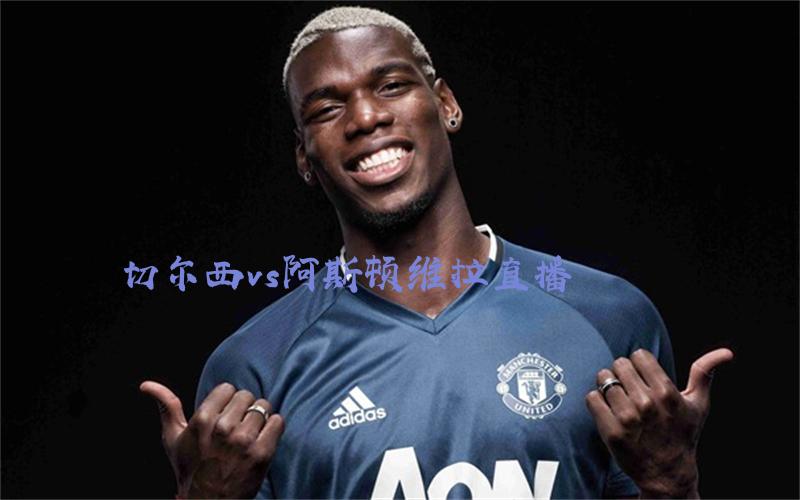 英超比赛切尔西vs阿斯顿维拉直播